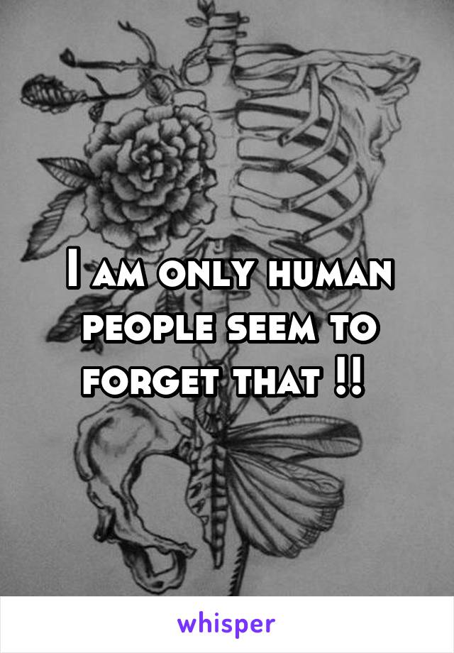 I am only human people seem to forget that !! 