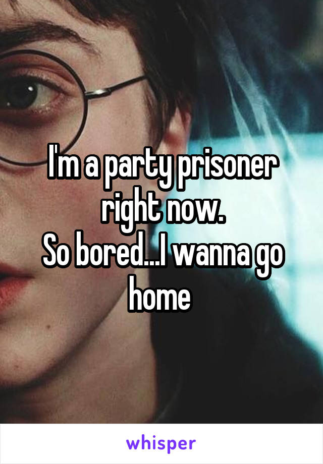 I'm a party prisoner right now.
So bored...I wanna go home 