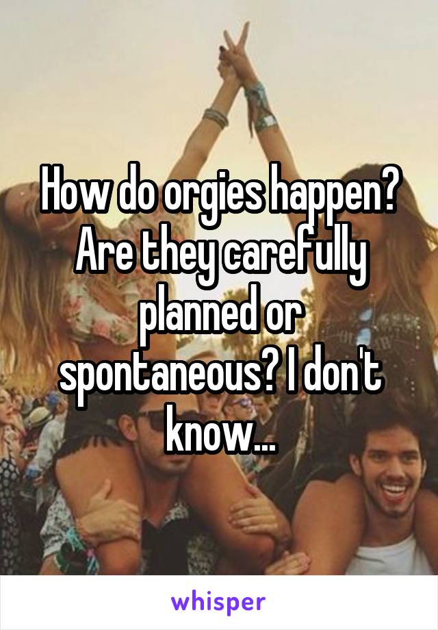 How do orgies happen? Are they carefully planned or spontaneous? I don't know...