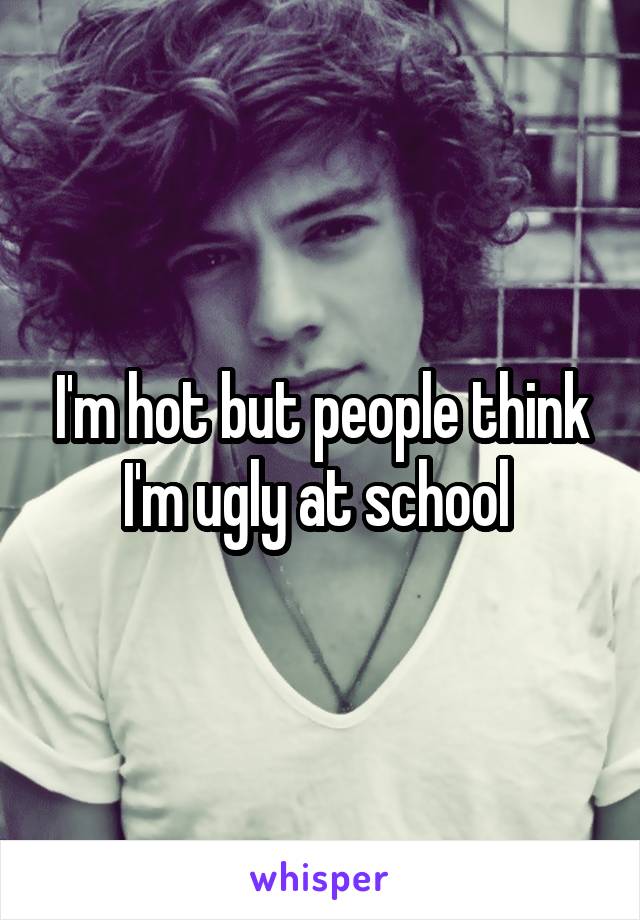 I'm hot but people think I'm ugly at school 