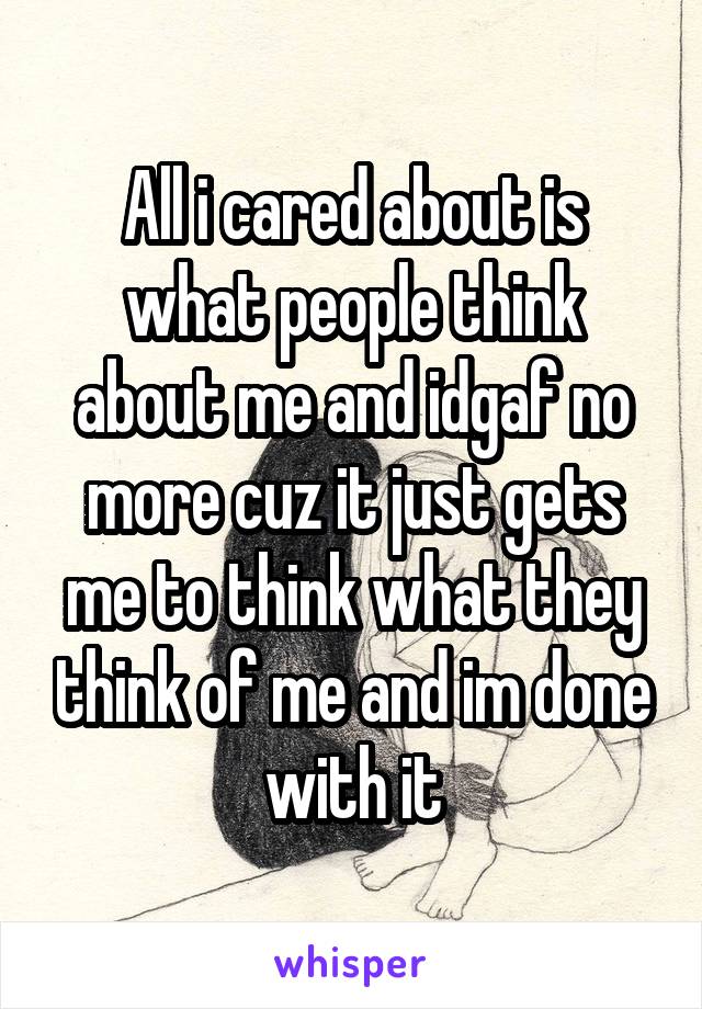 All i cared about is what people think about me and idgaf no more cuz it just gets me to think what they think of me and im done with it