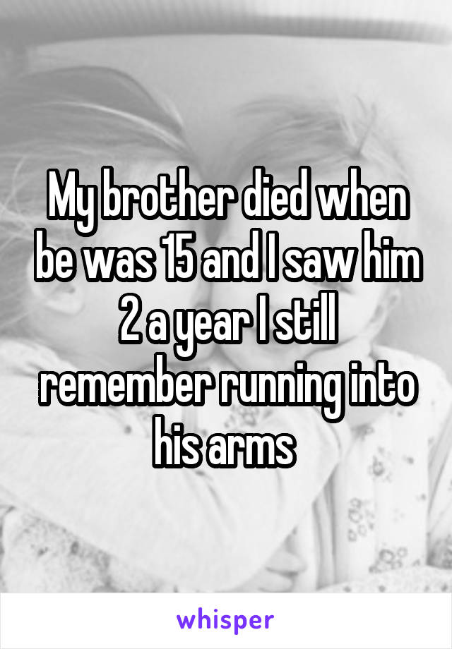 My brother died when be was 15 and I saw him 2 a year I still remember running into his arms 