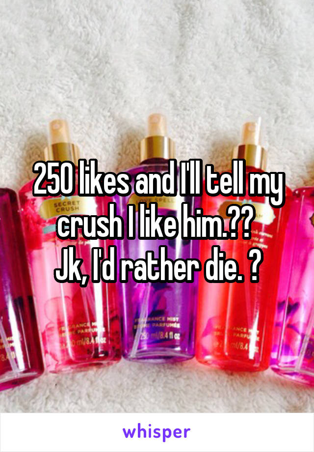 250 likes and I'll tell my crush I like him.❤️ 
Jk, I'd rather die. 😂