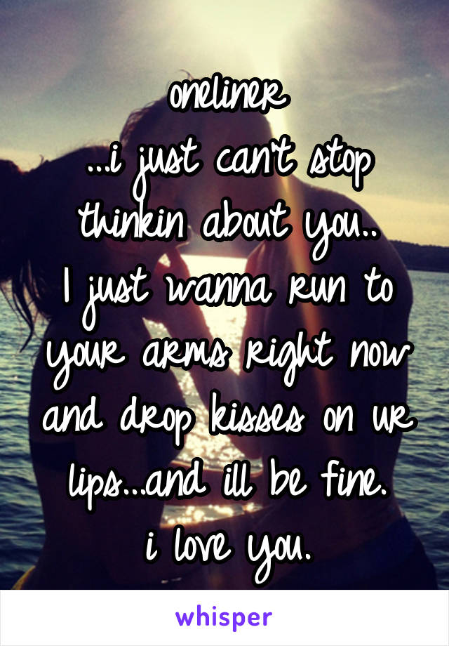 oneliner
...i just can't stop thinkin about you..
I just wanna run to your arms right now and drop kisses on ur lips...and ill be fine.
i love you.