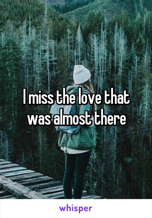 I miss the love that was almost there