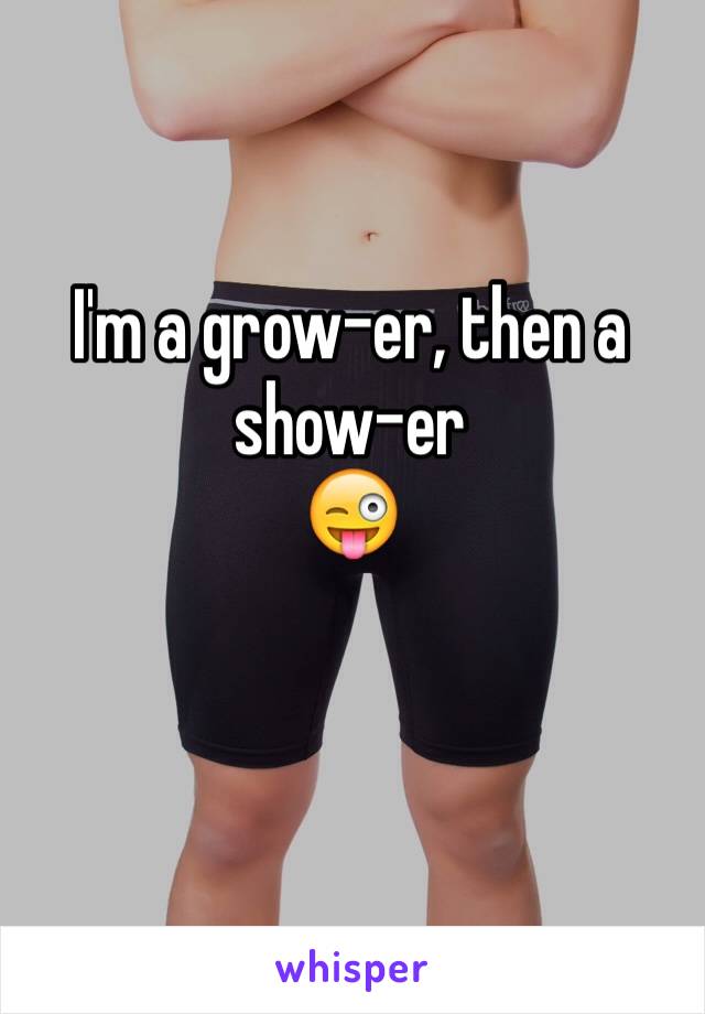 I'm a grow-er, then a show-er 
😜