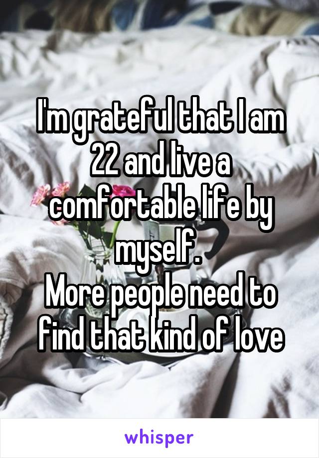 I'm grateful that I am 22 and live a comfortable life by myself. 
More people need to find that kind of love