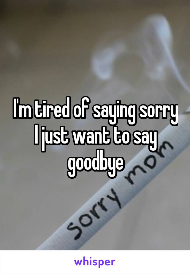 I'm tired of saying sorry I just want to say goodbye