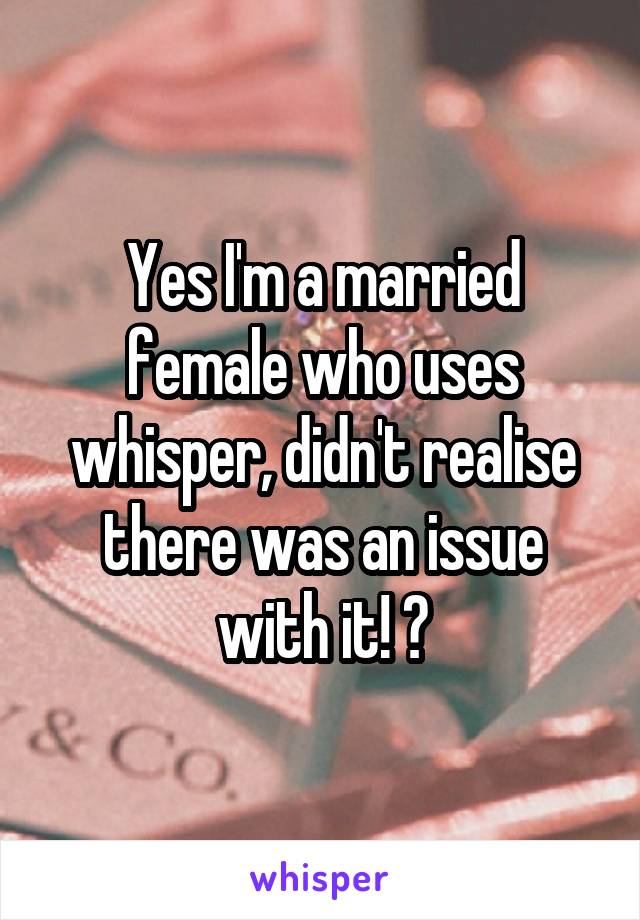 Yes I'm a married female who uses whisper, didn't realise there was an issue with it! 😕