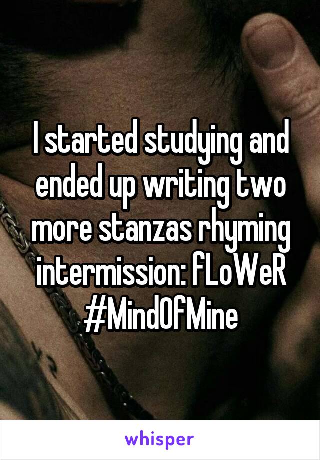 I started studying and ended up writing two more stanzas rhyming intermission: fLoWeR
#MindOfMine