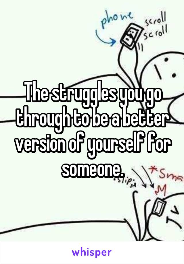 The struggles you go through to be a better version of yourself for someone.