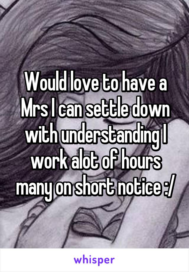 Would love to have a Mrs I can settle down with understanding I work alot of hours many on short notice :/