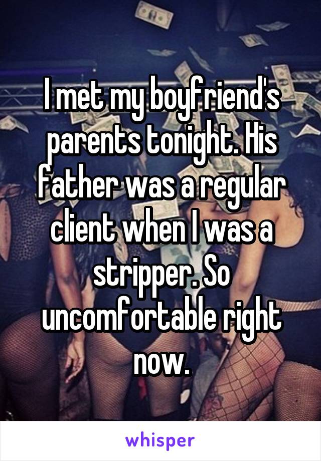 I met my boyfriend's parents tonight. His father was a regular client when I was a stripper. So uncomfortable right now.