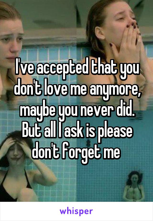 I've accepted that you don't love me anymore, maybe you never did. But all I ask is please don't forget me 