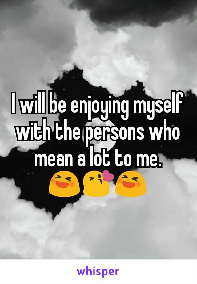 I will be enjoying myself with the persons who mean a lot to me.
😆😘😆