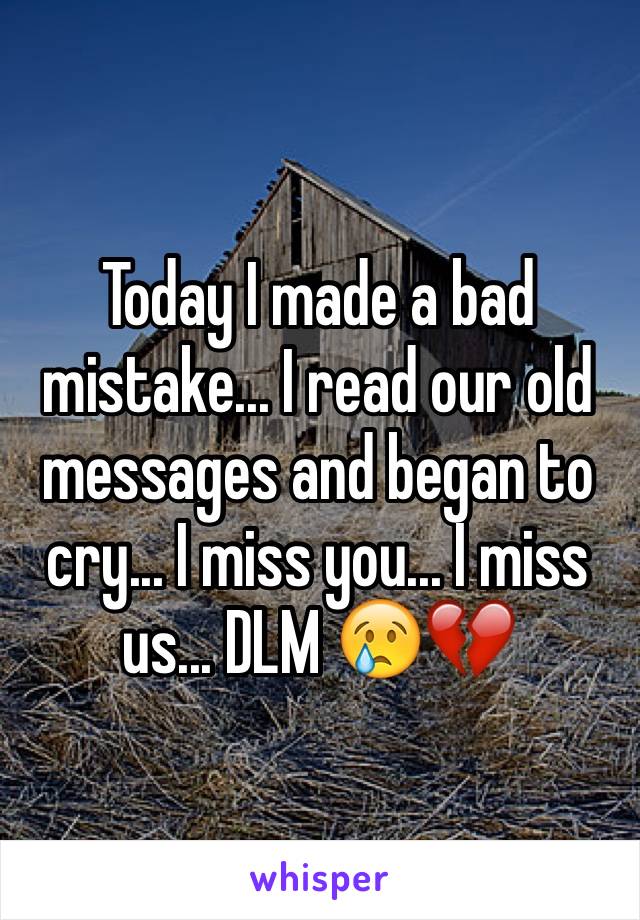 Today I made a bad mistake... I read our old messages and began to cry... I miss you... I miss us... DLM 😢💔