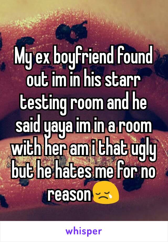 My ex boyfriend found out im in his starr testing room and he said yaya im in a room with her am i that ugly but he hates me for no reason😢