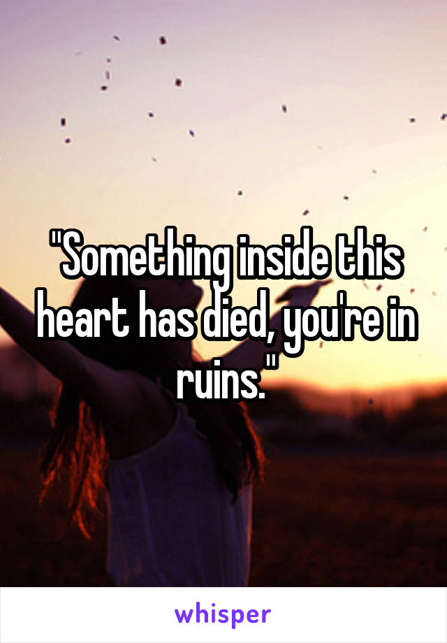 "Something inside this heart has died, you're in ruins."