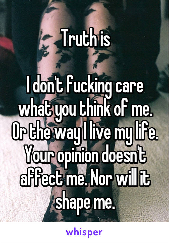 Truth is

I don't fucking care what you think of me. Or the way I live my life. Your opinion doesn't affect me. Nor will it shape me.