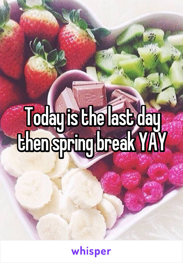 Today is the last day then spring break YAY