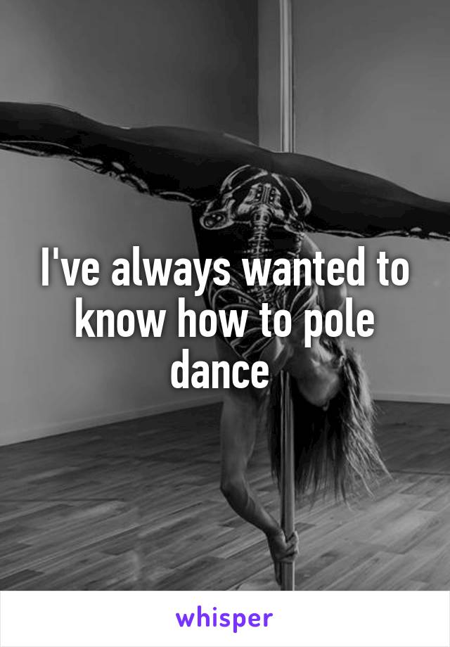 I've always wanted to know how to pole dance 