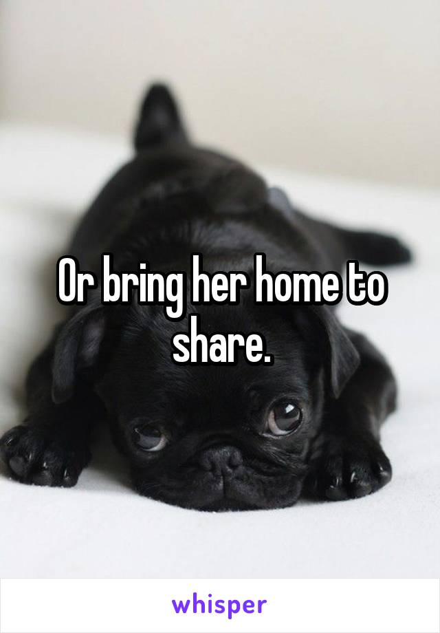 Or bring her home to share.