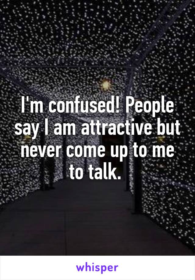 I'm confused! People say I am attractive but never come up to me to talk. 