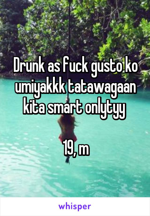 Drunk as fuck gusto ko umiyakkk tatawagaan kita smart onlytyy 

19, m