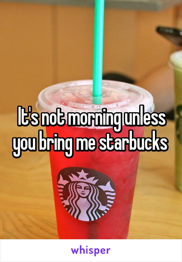 It's not morning unless you bring me starbucks 