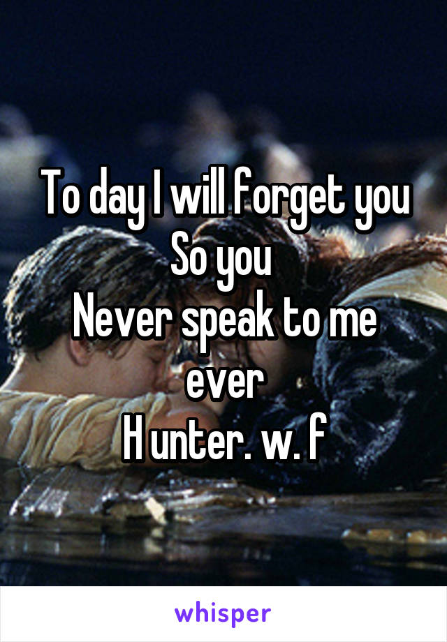 To day I will forget you
So you 
Never speak to me ever
H unter. w. f