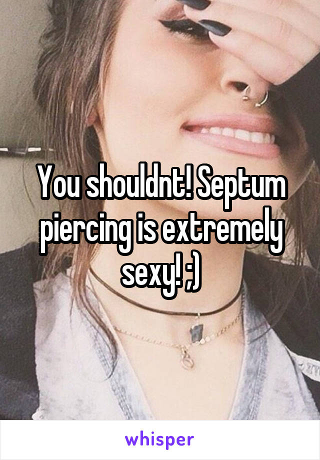 You shouldnt! Septum piercing is extremely sexy! ;)