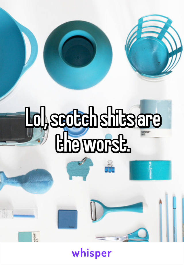 Lol, scotch shits are the worst.