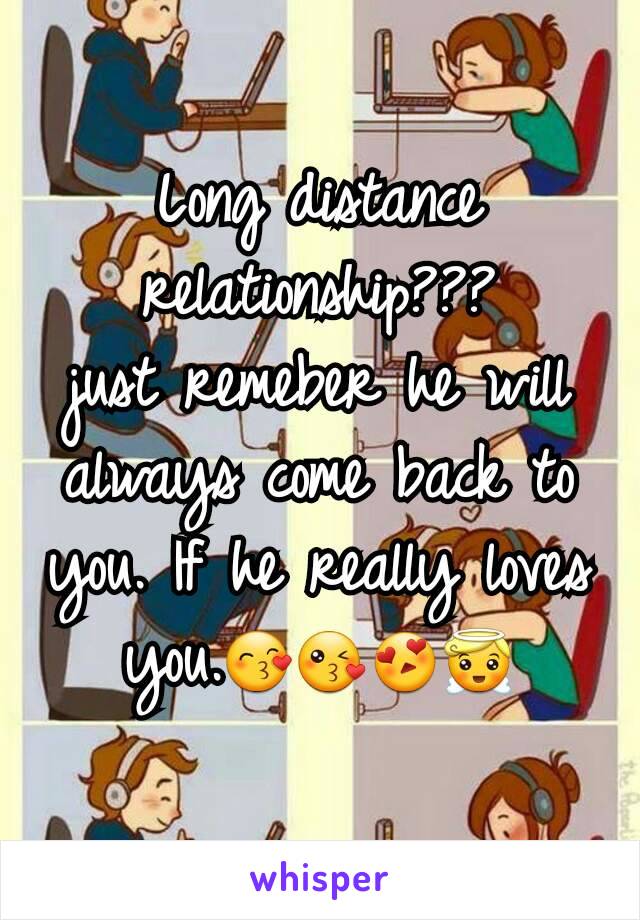 Long distance relationship???
just remeber he will always come back to you. If he really loves you.😙😘😍😇