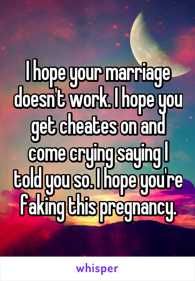 I hope your marriage doesn't work. I hope you get cheates on and come crying saying I told you so. I hope you're faking this pregnancy.