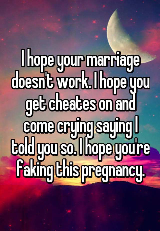 I hope your marriage doesn't work. I hope you get cheates on and come crying saying I told you so. I hope you're faking this pregnancy.