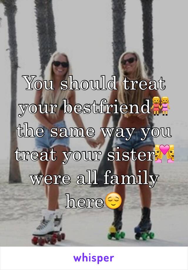 You should treat your bestfriend👭the same way you treat your sister👩‍❤️‍👩 were all family here😌