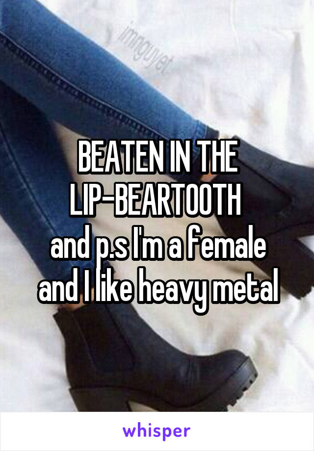 BEATEN IN THE LIP-BEARTOOTH 
and p.s I'm a female and I like heavy metal