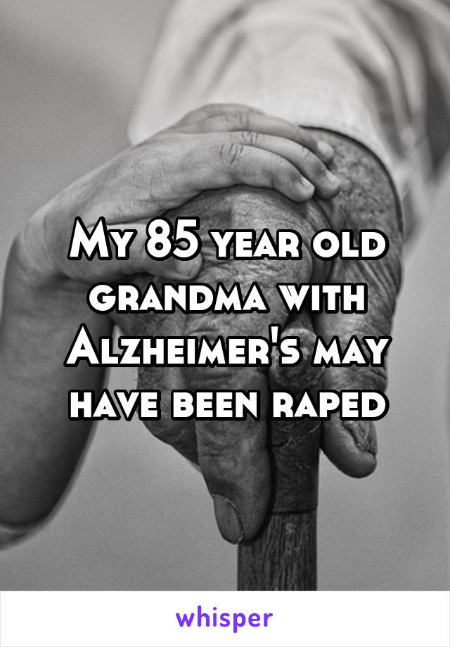 My 85 year old grandma with Alzheimer's may have been raped