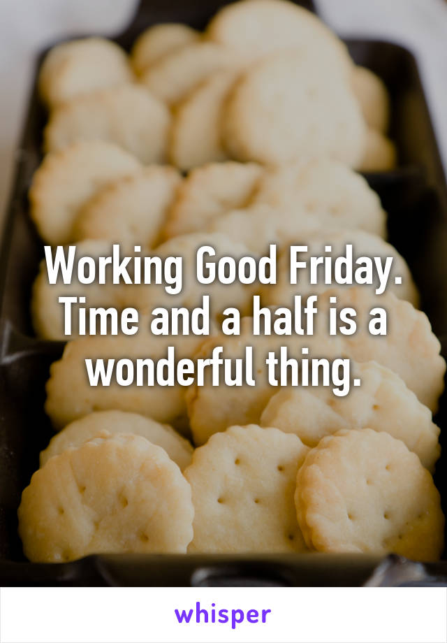 Working Good Friday. Time and a half is a wonderful thing.