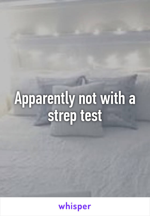 Apparently not with a strep test