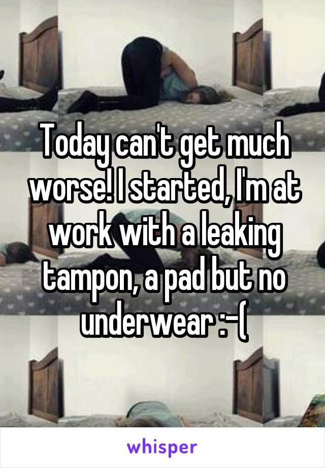 Today can't get much worse! I started, I'm at work with a leaking tampon, a pad but no underwear :-(