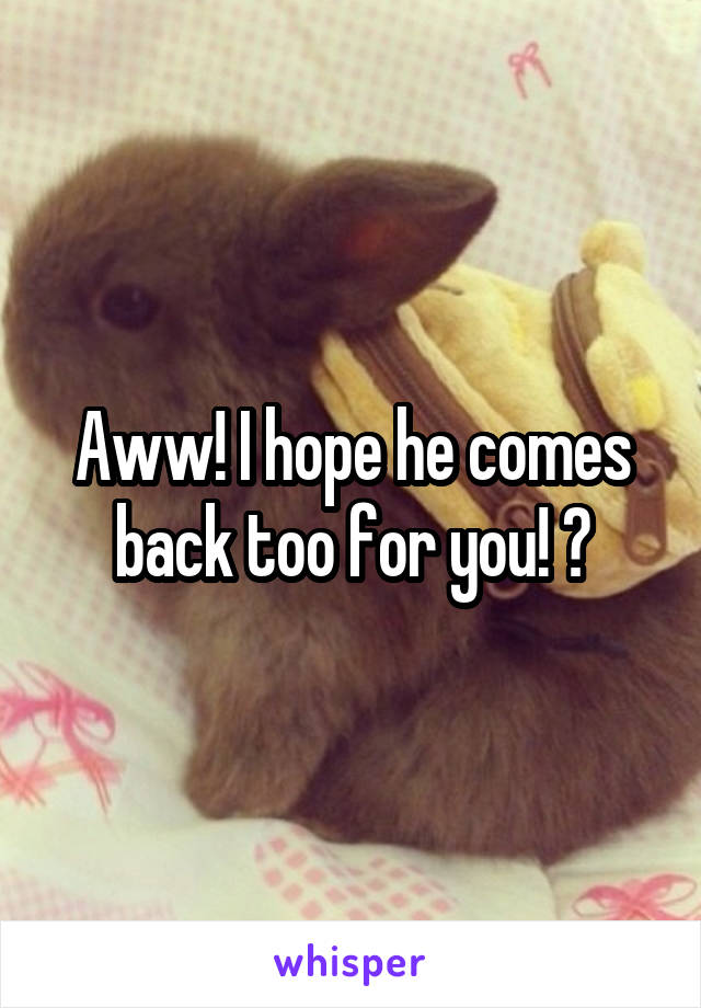 Aww! I hope he comes back too for you! ❤