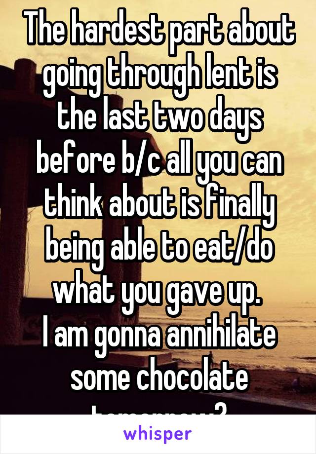 The hardest part about going through lent is the last two days before b/c all you can think about is finally being able to eat/do what you gave up. 
I am gonna annihilate some chocolate tomorrow😋