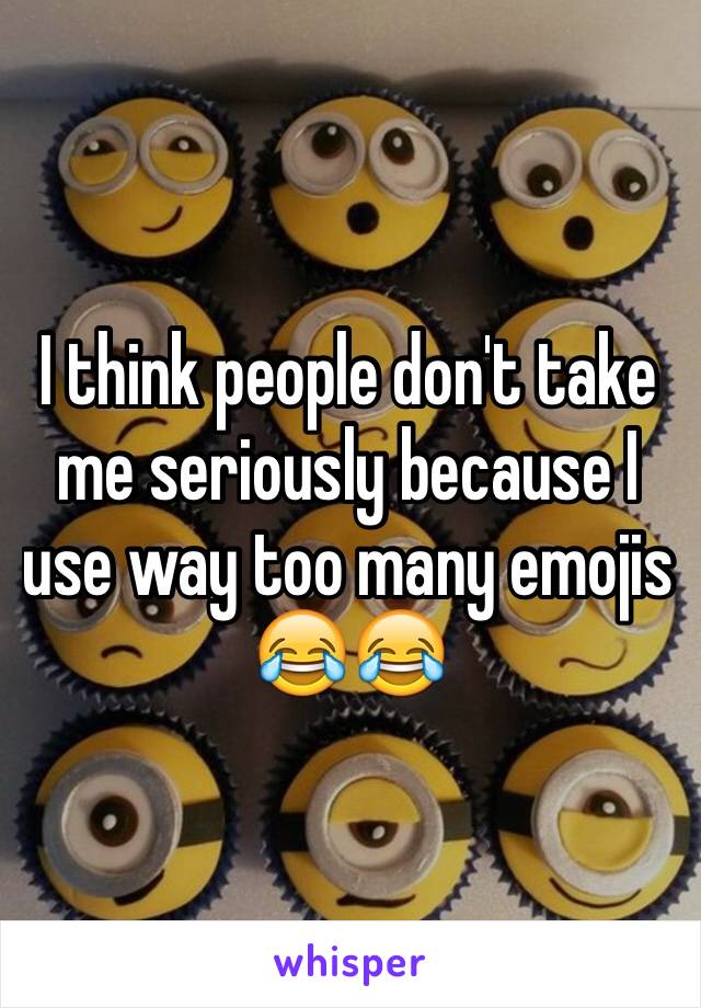 I think people don't take me seriously because I use way too many emojis 😂😂