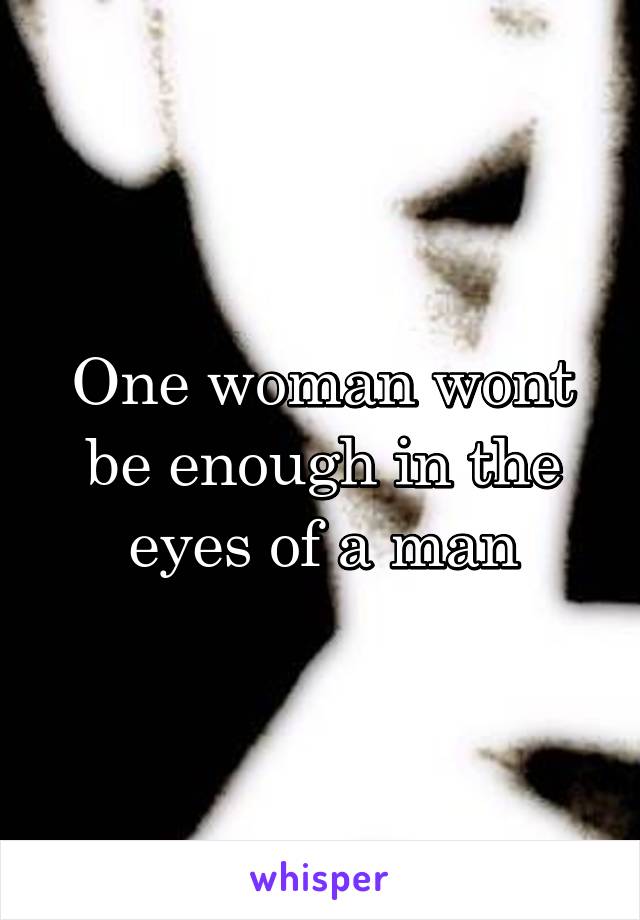 One woman wont be enough in the eyes of a man