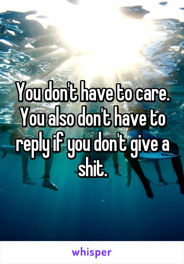 You don't have to care. You also don't have to reply if you don't give a shit.