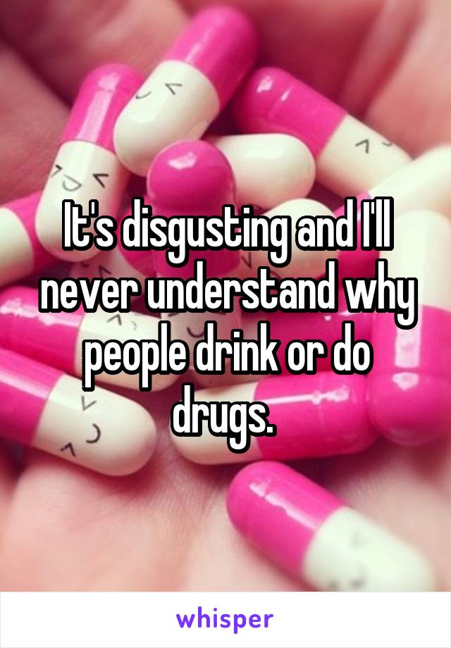 It's disgusting and I'll never understand why people drink or do drugs. 