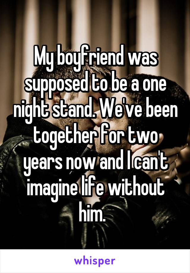 My boyfriend was supposed to be a one night stand. We've been together for two years now and I can't imagine life without him.  