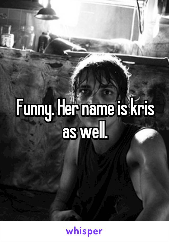 Funny. Her name is kris as well.