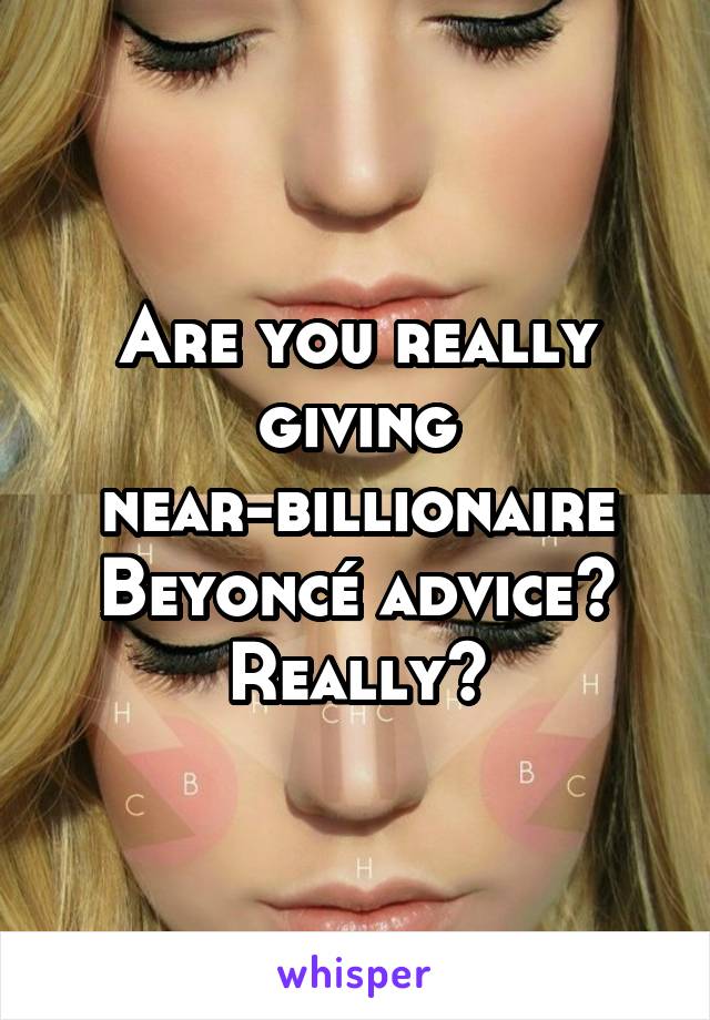 Are you really giving near-billionaire Beyoncé advice?
Really?